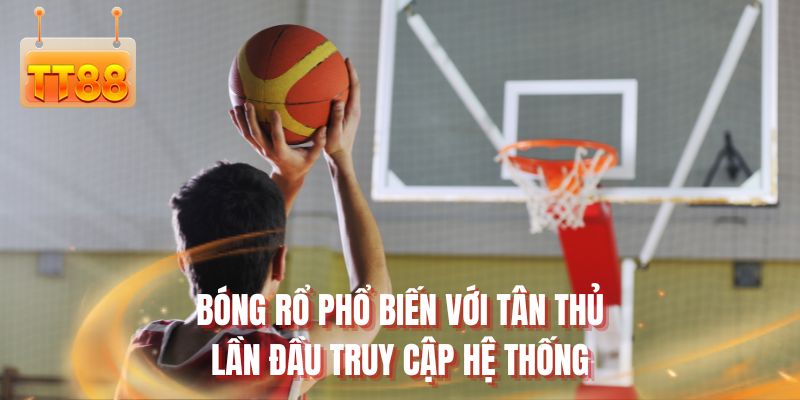 Bóng rổ phổ biến với tân thủ lần đầu truy cập hệ thống